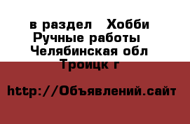  в раздел : Хобби. Ручные работы . Челябинская обл.,Троицк г.